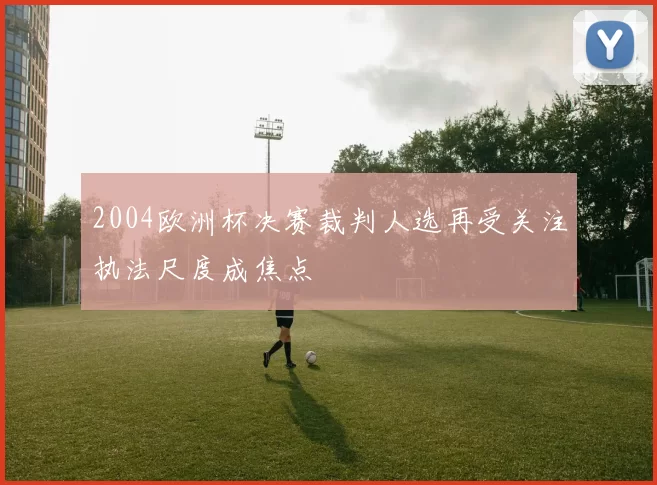 2004欧洲杯决赛裁判人选再受关注执法尺度成焦点