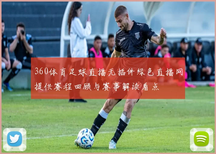 360体育足球直播无插件绿色直播网提供赛程回顾与赛事解读看点