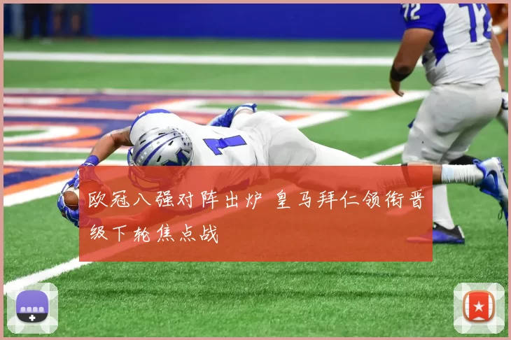 欧冠八强对阵出炉 皇马拜仁领衔晋级下轮焦点战