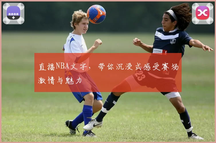 直播NBA文字,带你沉浸式感受赛场激情与魅力