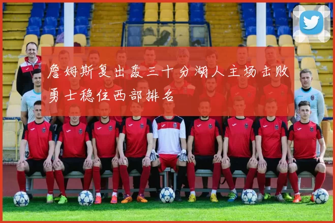 詹姆斯复出轰三十分湖人主场击败勇士稳住西部排名