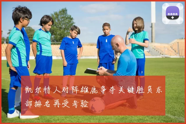 凯尔特人对阵雄鹿争夺关键胜负东部排名再受考验