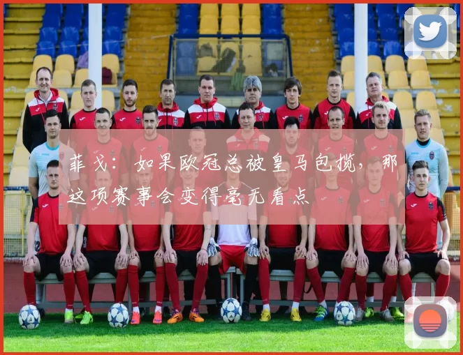 菲戈：如果欧冠总被皇马包揽，那这项赛事会变得毫无看点