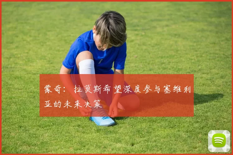蒙奇：拉莫斯希望深度参与塞维利亚的未来决策
