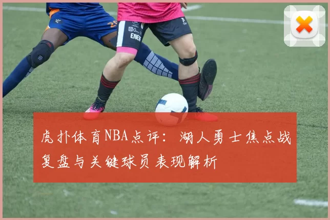 虎扑体育NBA点评:湖人勇士焦点战复盘与关键球员表现解析