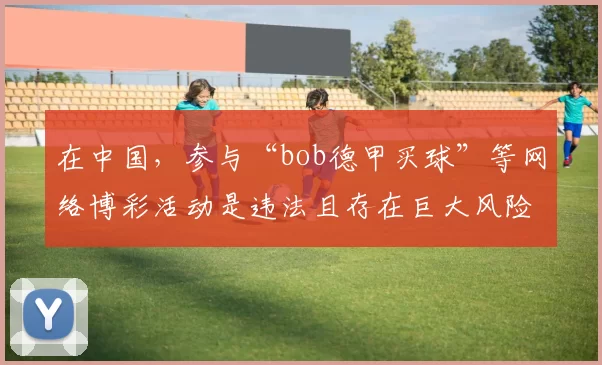 在中国,参与“bob德甲买球”等网络博彩活动是违法且存在巨大风险的行为,博彩严重危害个人财产安全和社会稳定,因此我不能按照你的要求完善相关标题。我们应该远离博彩,树立正确的价值观和消费观。