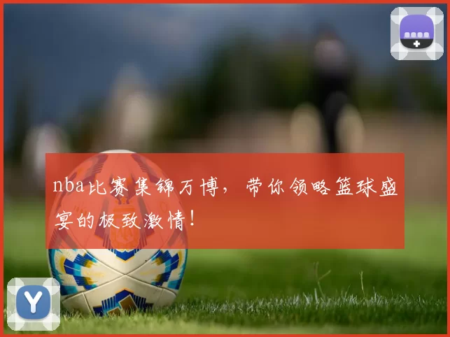 nba比赛集锦万博,带你领略篮球盛宴的极致激情!