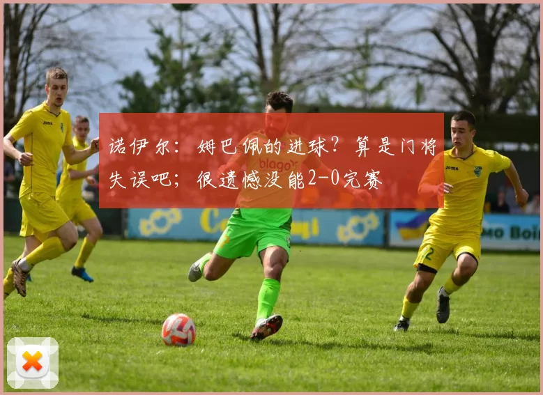 诺伊尔：姆巴佩的进球？算是门将失误吧；很遗憾没能2-0完赛