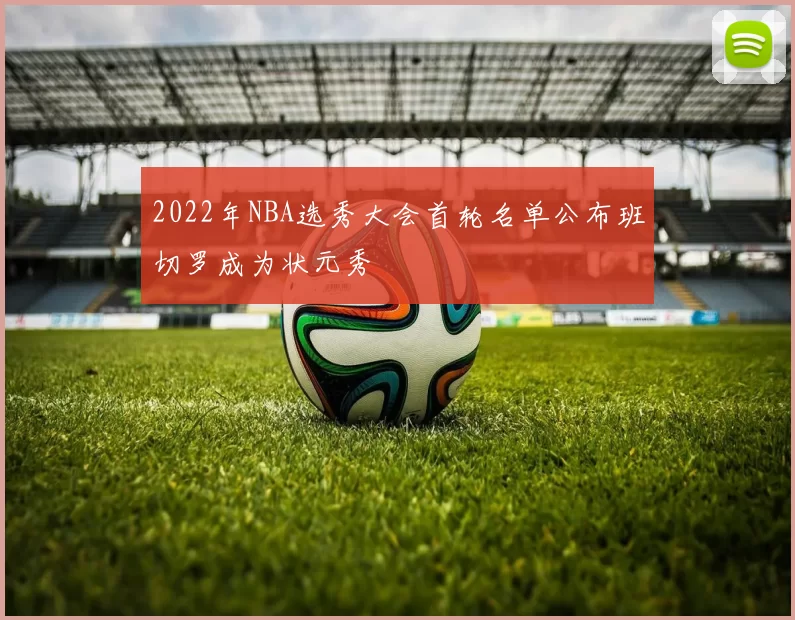 2022年NBA选秀大会首轮名单公布班切罗成为状元秀