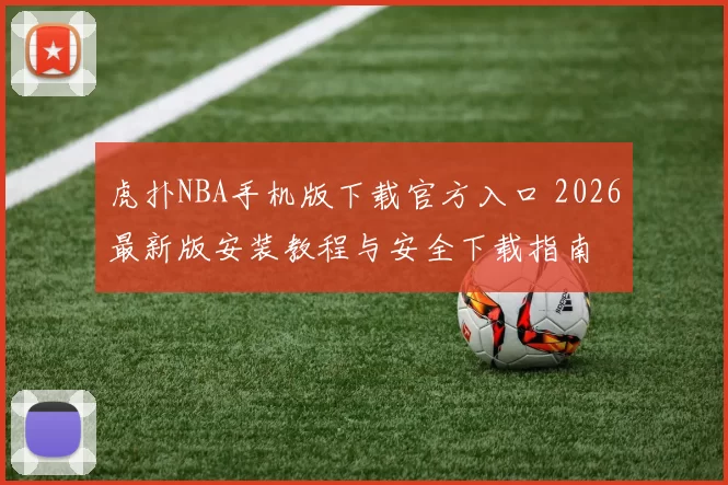 虎扑NBA手机版下载官方入口 2026最新版安装教程与安全下载指南
