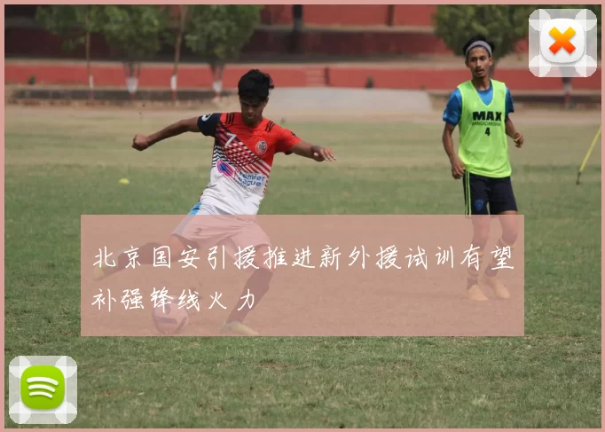 北京国安引援推进新外援试训有望补强锋线火力