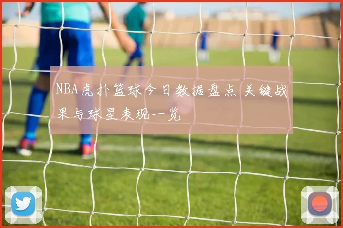 NBA虎扑篮球今日数据盘点 关键战果与球星表现一览