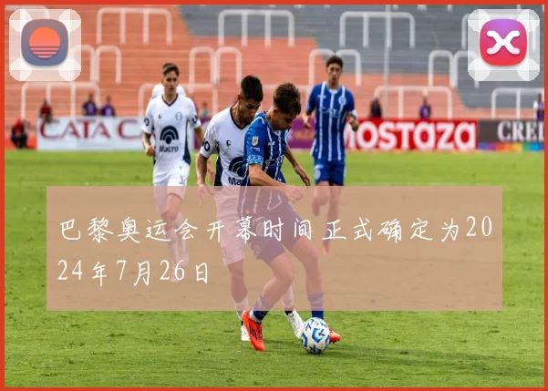 巴黎奥运会开幕时间正式确定为2024年7月26日