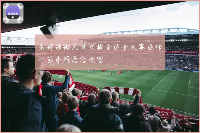 朱婷领衔天津女排全运会决赛逆转江苏夺冠悬念收官