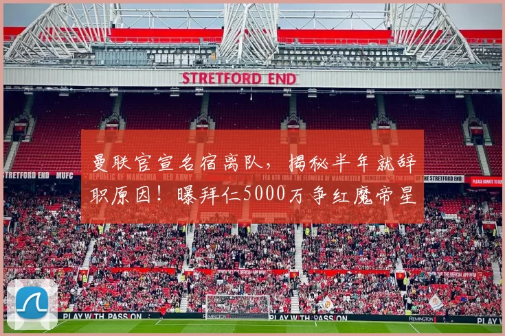 曼联官宣名宿离队，揭秘半年就辞职原因！曝拜仁5000万争红魔帝星