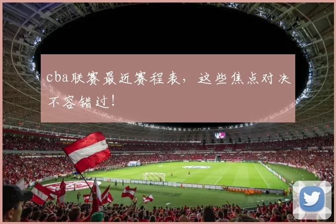 cba联赛最近赛程表,这些焦点对决不容错过!