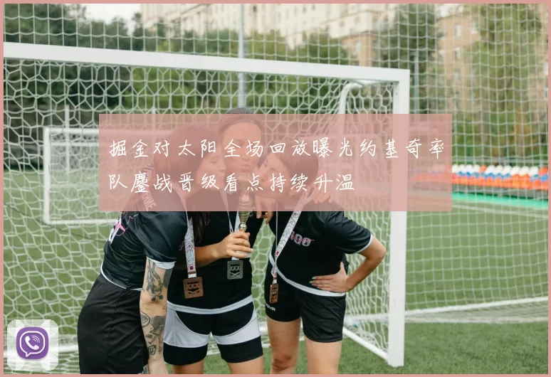 掘金对太阳全场回放曝光约基奇率队鏖战晋级看点持续升温