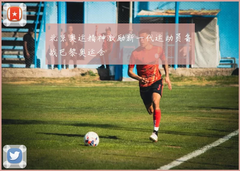 北京奥运精神激励新一代运动员备战巴黎奥运会