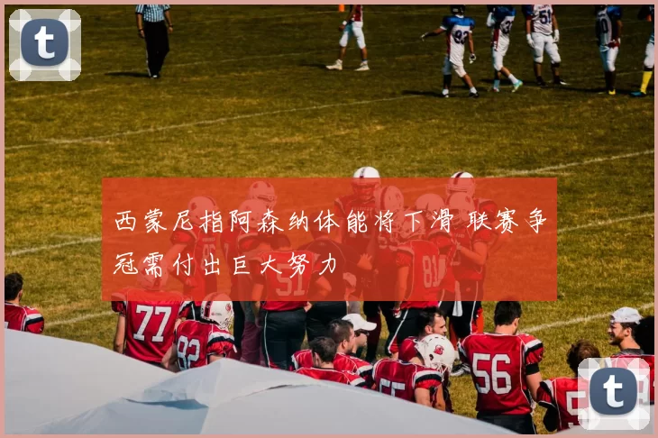西蒙尼指阿森纳体能将下滑 联赛争冠需付出巨大努力