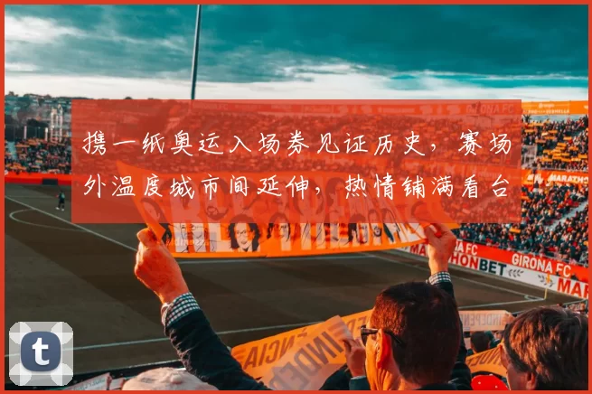 携一纸奥运入场券见证历史，赛场外温度城市间延伸，热情铺满看台