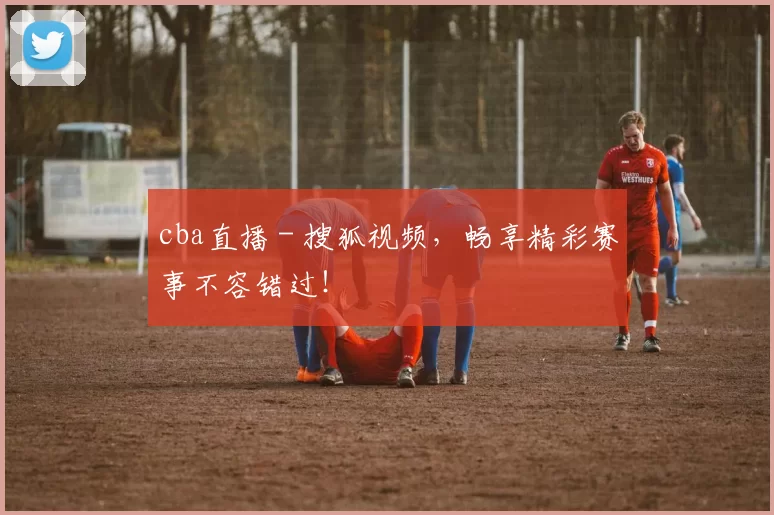 cba直播 - 搜狐视频,畅享精彩赛事不容错过!