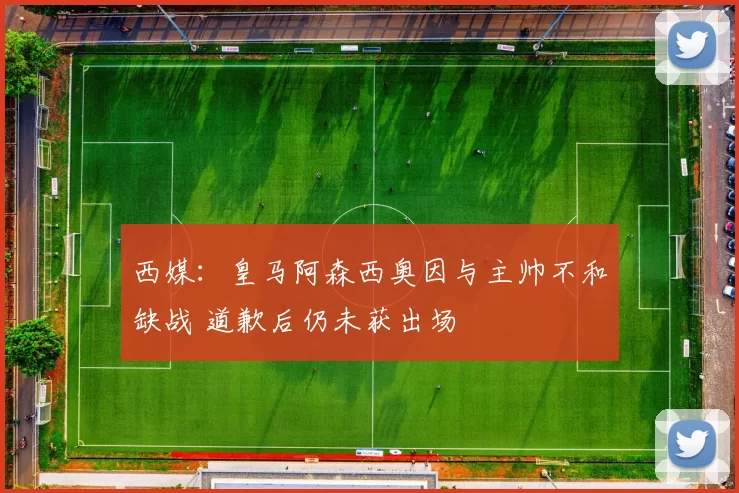 西媒：皇马阿森西奥因与主帅不和缺战 道歉后仍未获出场
