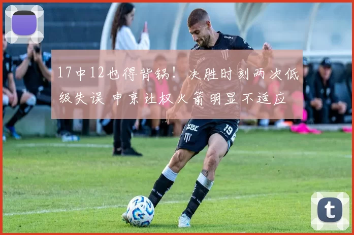 17中12也得背锅!决胜时刻两次低级失误 申京让权火箭明显不适应