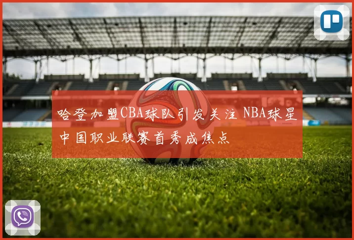 哈登加盟CBA球队引发关注 NBA球星中国职业联赛首秀成焦点