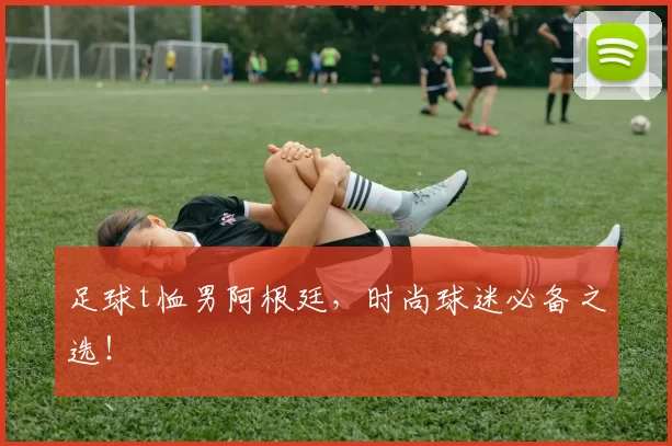 足球t恤男阿根廷，时尚球迷必备之选！