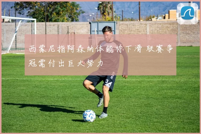 西蒙尼指阿森纳体能将下滑 联赛争冠需付出巨大努力