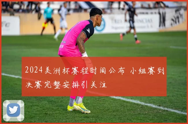 2024美洲杯赛程时间公布 小组赛到决赛完整安排引关注