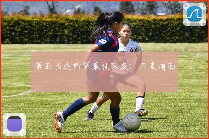 蒂亚戈选巴萨最佳队友：不是梅西