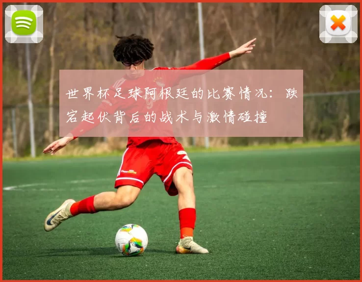 世界杯足球阿根廷的比赛情况:跌宕起伏背后的战术与激情碰撞