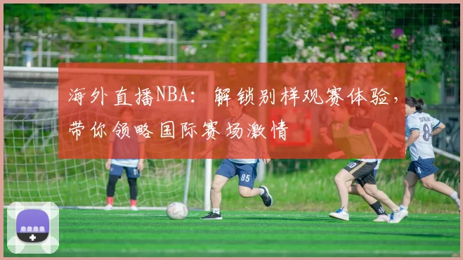 海外直播NBA:解锁别样观赛体验,带你领略国际赛场激情