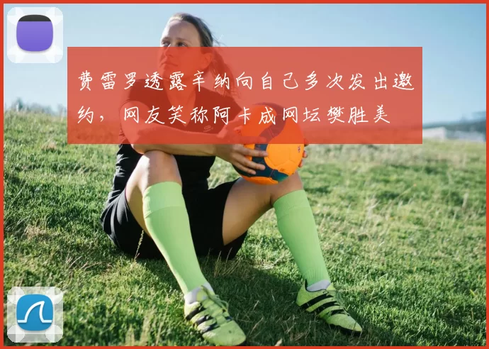 费雷罗透露辛纳向自己多次发出邀约,网友笑称阿卡成网坛樊胜美