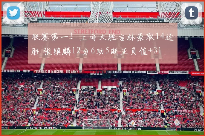 联赛第一！上海大胜吉林豪取14连胜 张镇麟12分6助5断正负值+31