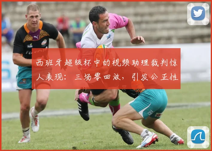 西班牙超级杯中的视频助理裁判惊人表现：三场零回放，引发公正性讨论