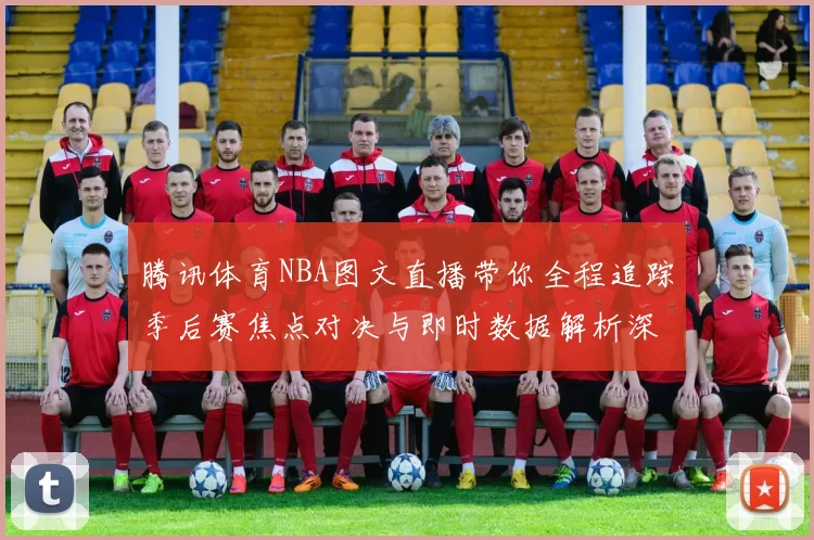 腾讯体育NBA图文直播带你全程追踪季后赛焦点对决与即时数据解析深