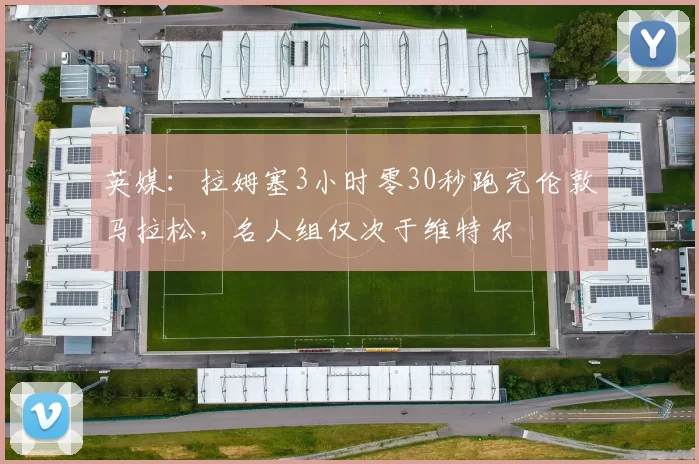 英媒：拉姆塞3小时零30秒跑完伦敦马拉松，名人组仅次于维特尔