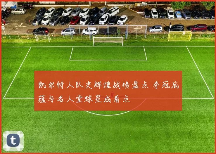 凯尔特人队史辉煌战绩盘点 夺冠底蕴与名人堂球星成看点