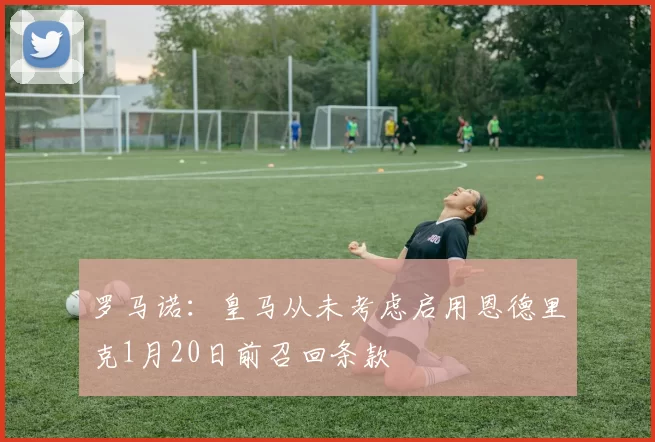 罗马诺:皇马从未考虑启用恩德里克1月20日前召回条款