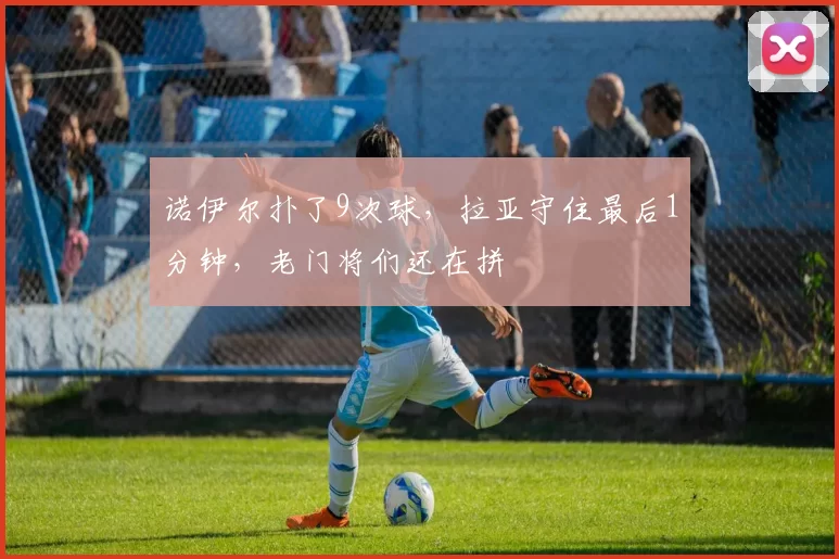 诺伊尔扑了9次球，拉亚守住最后1分钟，老门将们还在拼