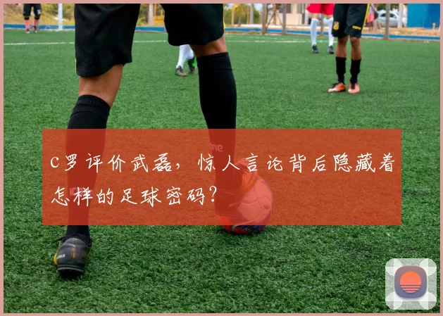 c罗评价武磊，惊人言论背后隐藏着怎样的足球密码？