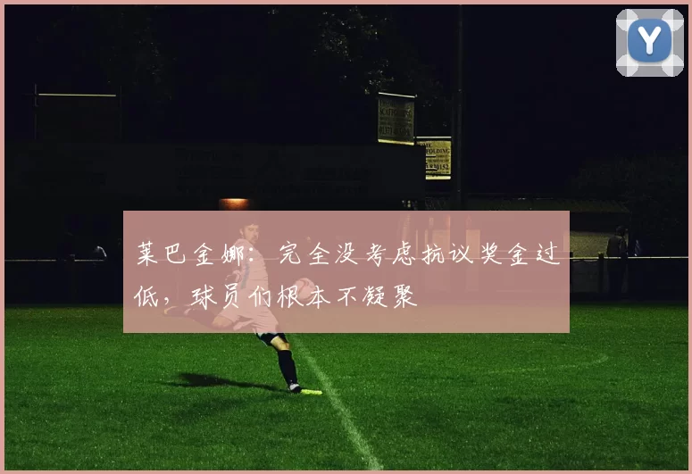 莱巴金娜：完全没考虑抗议奖金过低，球员们根本不凝聚