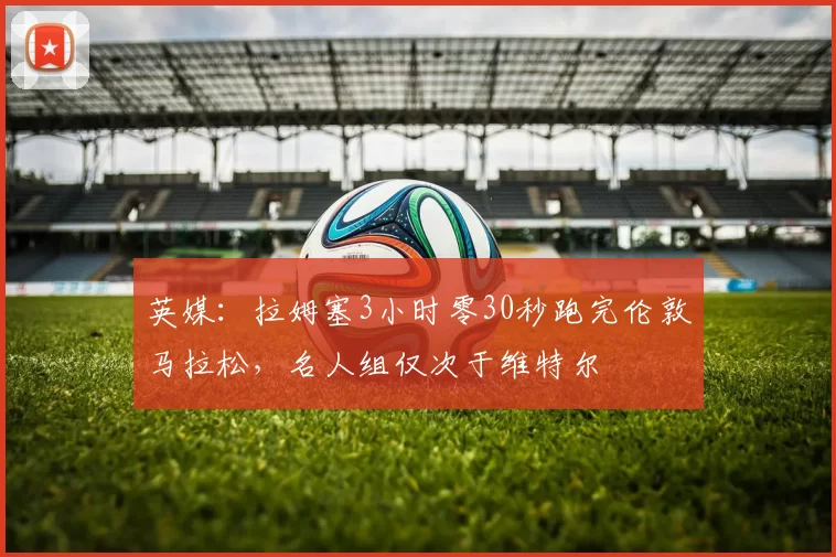 英媒：拉姆塞3小时零30秒跑完伦敦马拉松，名人组仅次于维特尔