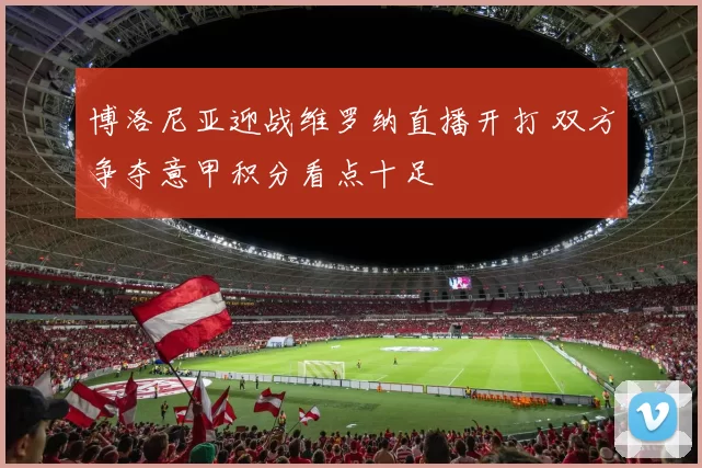 博洛尼亚迎战维罗纳直播开打 双方争夺意甲积分看点十足