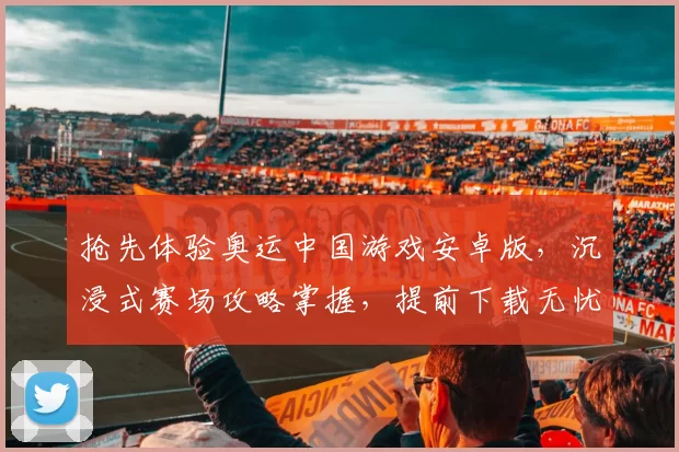 抢先体验奥运中国游戏安卓版，沉浸式赛场攻略掌握，提前下载无忧