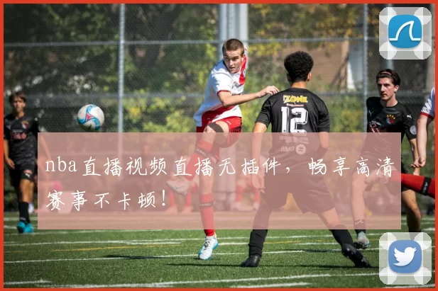 nba直播视频直播无插件，畅享高清赛事不卡顿！