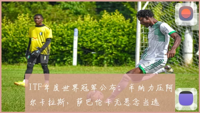 ITF年度世界冠军公布：辛纳力压阿尔卡拉斯，萨巴伦卡无悬念当选