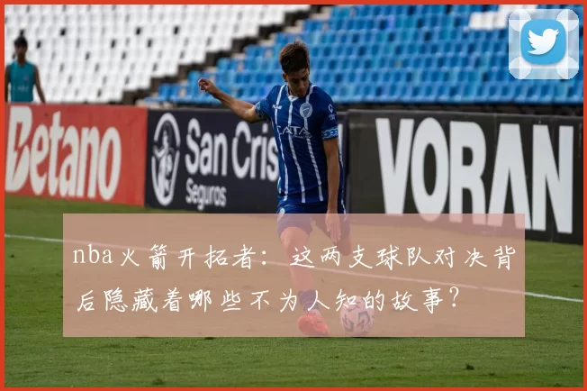 nba火箭开拓者：这两支球队对决背后隐藏着哪些不为人知的故事？